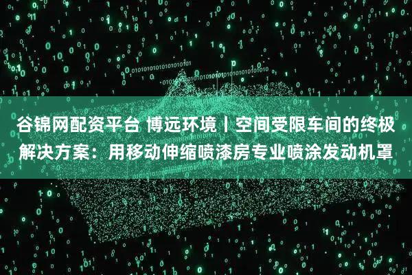 谷锦网配资平台 博远环境丨空间受限车间的终极解决方案：用移动伸缩喷漆房专业喷涂发动机罩