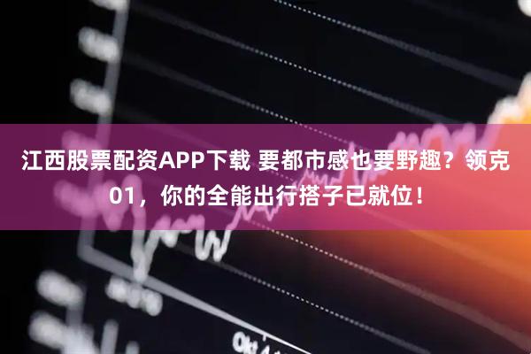 江西股票配资APP下载 要都市感也要野趣？领克01，你的全能出行搭子已就位！