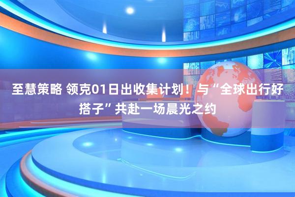 至慧策略 领克01日出收集计划！与“全球出行好搭子”共赴一场晨光之约