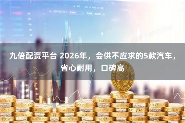 九倍配资平台 2026年，会供不应求的5款汽车，省心耐用，口碑高