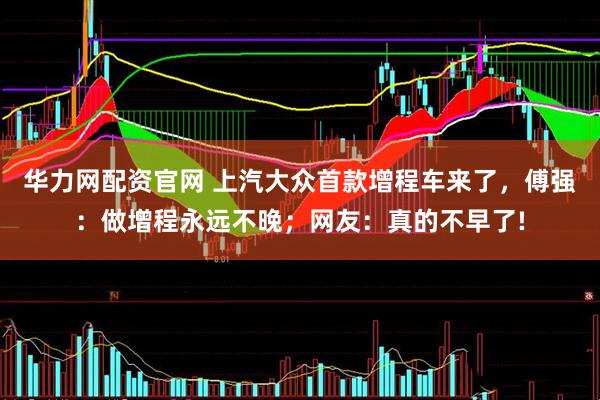华力网配资官网 上汽大众首款增程车来了，傅强：做增程永远不晚；网友：真的不早了!