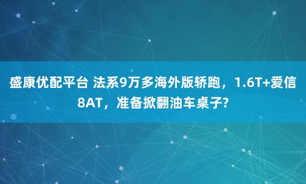 盛康优配平台 法系9万多海外版轿跑，1.6T+爱信8AT，准备掀翻油车桌子?