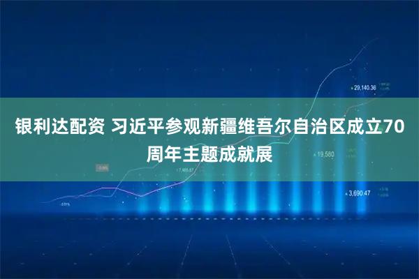 银利达配资 习近平参观新疆维吾尔自治区成立70周年主题成就展