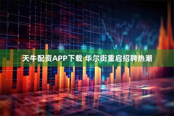 天牛配资APP下载 华尔街重启招聘热潮