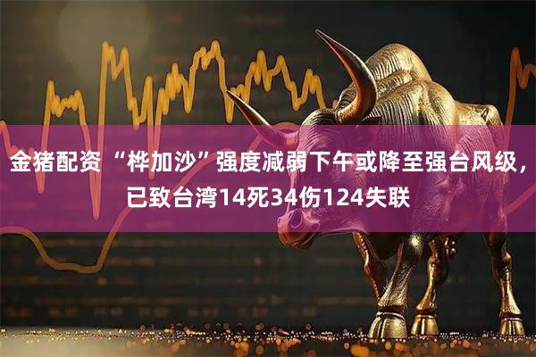 金猪配资 “桦加沙”强度减弱下午或降至强台风级，已致台湾14死34伤124失联
