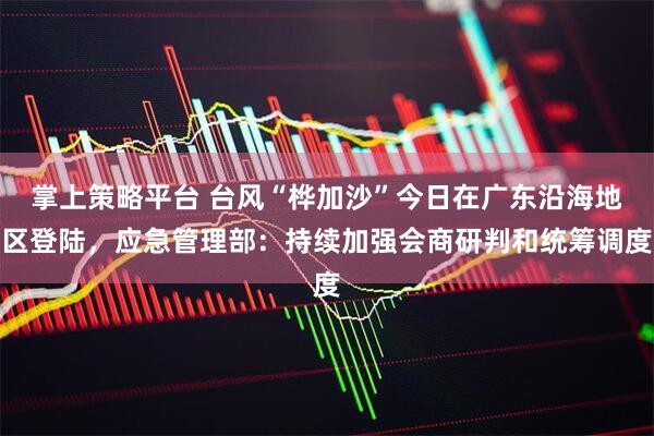 掌上策略平台 台风“桦加沙”今日在广东沿海地区登陆，应急管理部：持续加强会商研判和统筹调度