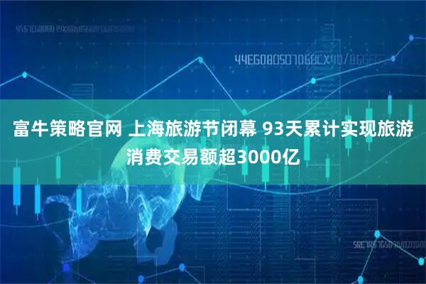 富牛策略官网 上海旅游节闭幕 93天累计实现旅游消费交易额超3000亿