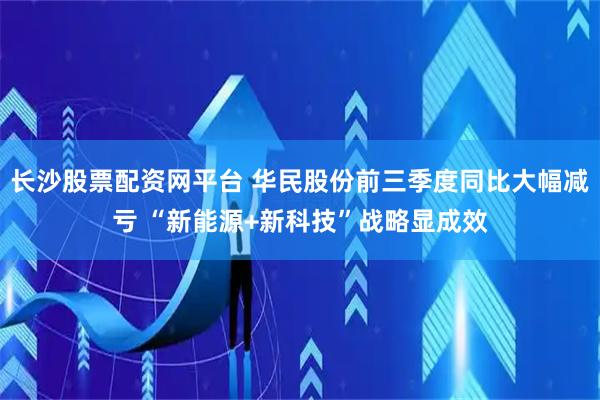 长沙股票配资网平台 华民股份前三季度同比大幅减亏 “新能源+新科技”战略显成效