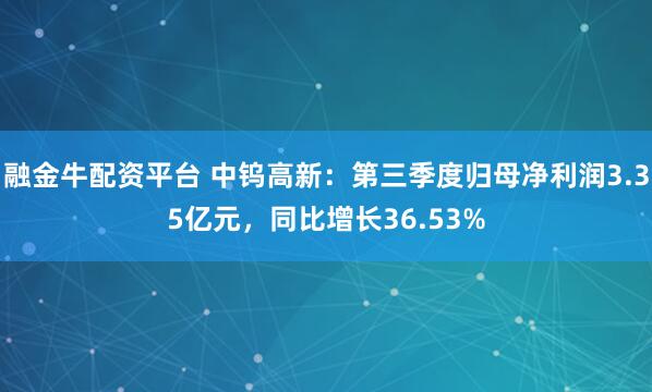 融金牛配资平台 中钨高新：第三季度归母净利润3.35亿元，同比增长36.53%