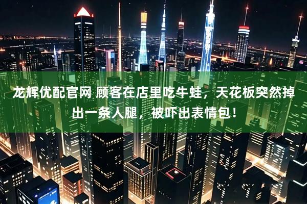 龙辉优配官网 顾客在店里吃牛蛙，天花板突然掉出一条人腿，被吓出表情包！