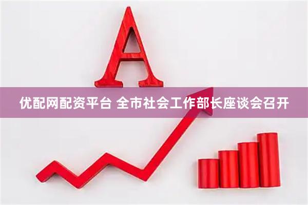 优配网配资平台 全市社会工作部长座谈会召开