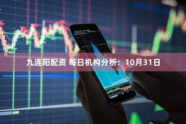 九连阳配资 每日机构分析：10月31日