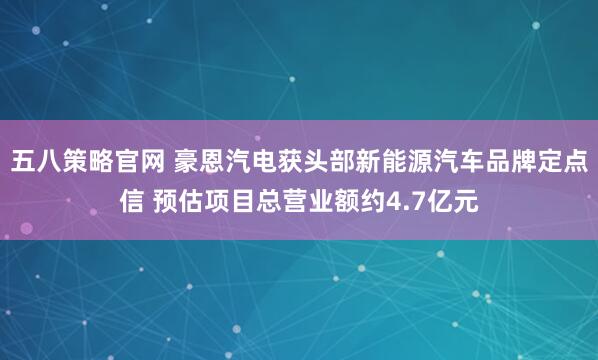 五八策略官网 豪恩汽电获头部新能源汽车品牌定点信 预估项目总营业额约4.7亿元