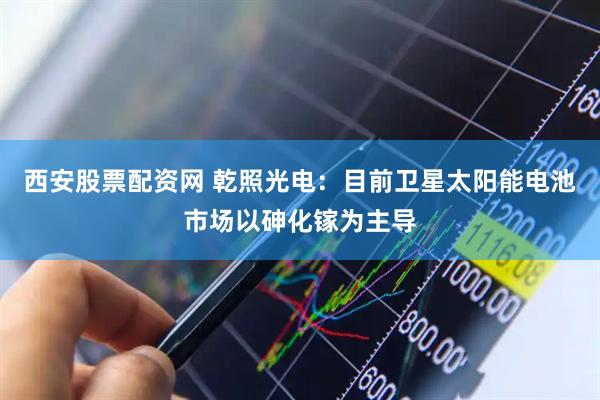 西安股票配资网 乾照光电：目前卫星太阳能电池市场以砷化镓为主导
