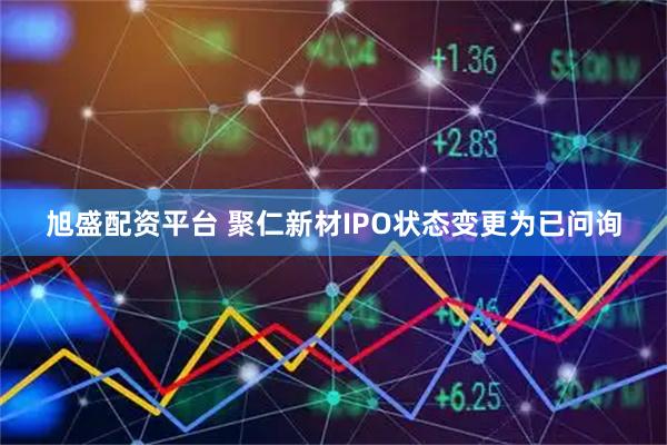 旭盛配资平台 聚仁新材IPO状态变更为已问询