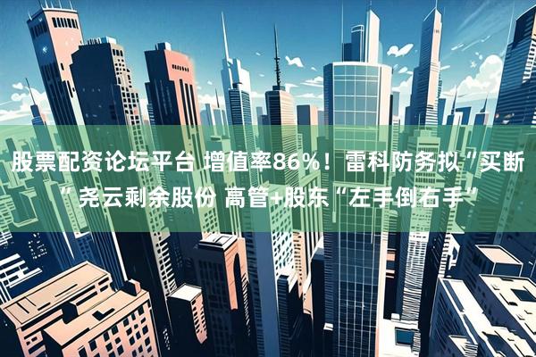 股票配资论坛平台 增值率86%！雷科防务拟“买断”尧云剩余股份 高管+股东“左手倒右手”