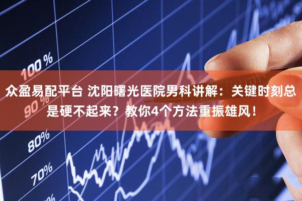 众盈易配平台 沈阳曙光医院男科讲解：关键时刻总是硬不起来？教你4个方法重振雄风！