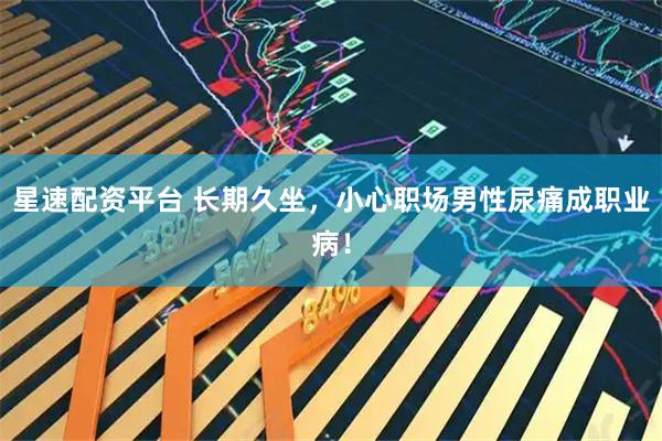 星速配资平台 长期久坐，小心职场男性尿痛成职业病！