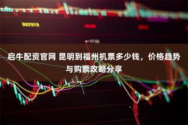 启牛配资官网 昆明到福州机票多少钱，价格趋势与购票攻略分享