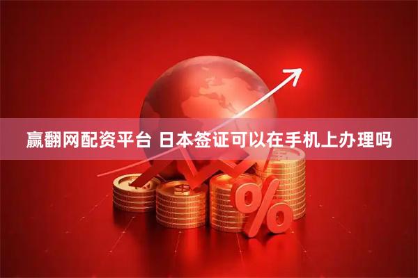 赢翻网配资平台 日本签证可以在手机上办理吗