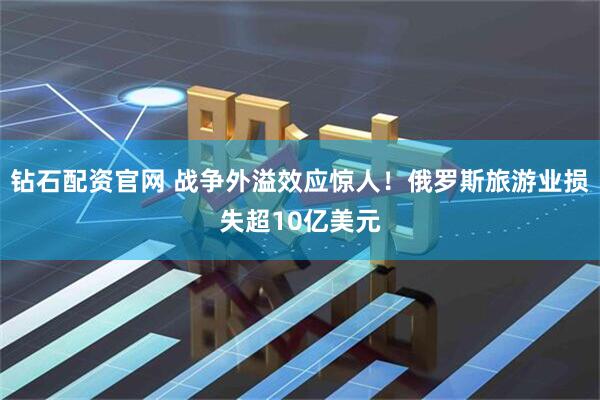 钻石配资官网 战争外溢效应惊人！俄罗斯旅游业损失超10亿美元