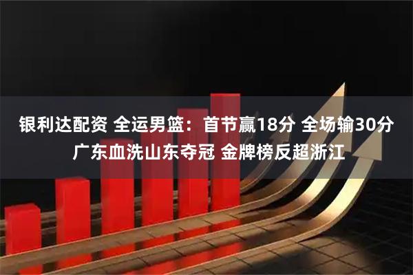 银利达配资 全运男篮：首节赢18分 全场输30分 广东血洗山东夺冠 金牌榜反超浙江