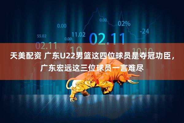 天美配资 广东U22男篮这四位球员是夺冠功臣，广东宏远这三位球员一言难尽