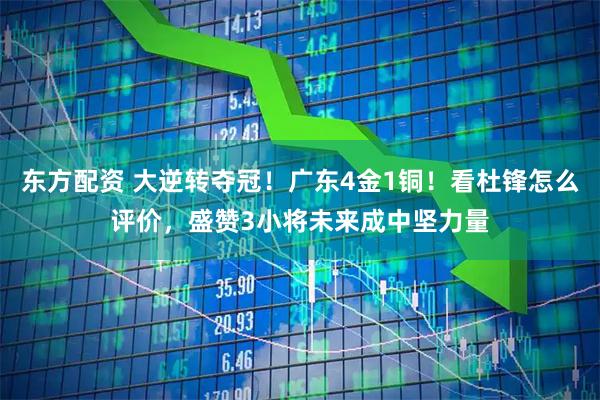 东方配资 大逆转夺冠！广东4金1铜！看杜锋怎么评价，盛赞3小将未来成中坚力量