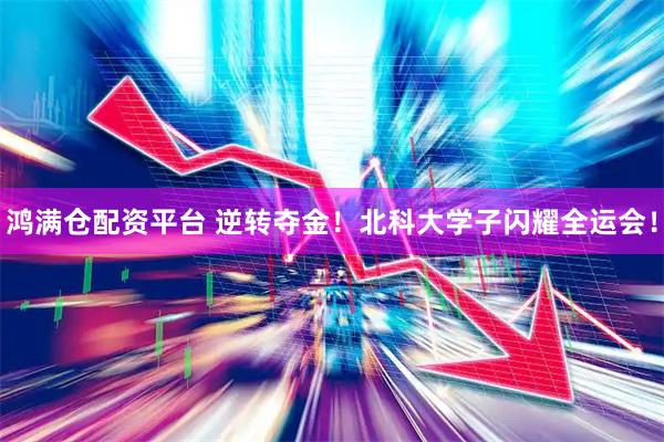 鸿满仓配资平台 逆转夺金！北科大学子闪耀全运会！