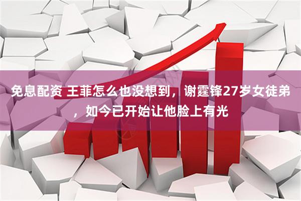 免息配资 王菲怎么也没想到，谢霆锋27岁女徒弟，如今已开始让他脸上有光