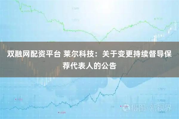 双融网配资平台 莱尔科技：关于变更持续督导保荐代表人的公告