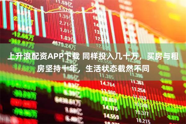 上升浪配资APP下载 同样投入几十万，买房与租房坚持十年，生活状态截然不同
