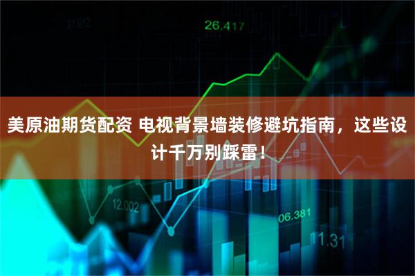 美原油期货配资 电视背景墙装修避坑指南，这些设计千万别踩雷！