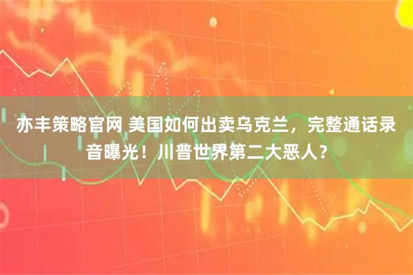 亦丰策略官网 美国如何出卖乌克兰，完整通话录音曝光！川普世界第二大恶人？