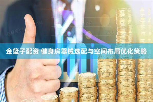 金篮子配资 健身房器械选配与空间布局优化策略