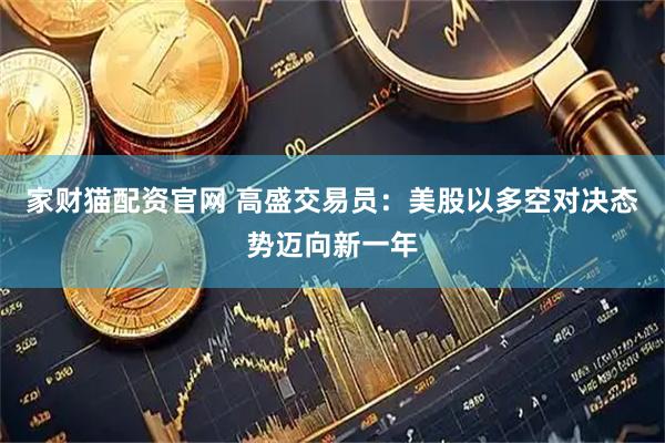 家财猫配资官网 高盛交易员：美股以多空对决态势迈向新一年