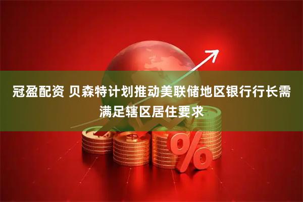 冠盈配资 贝森特计划推动美联储地区银行行长需满足辖区居住要求