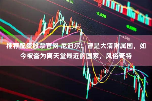 推荐配资股票官网 尼泊尔：曾是大清附属国，如今被誉为离天堂最近的国家，风俗奇特
