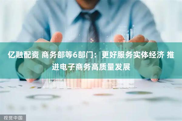 亿融配资 商务部等6部门：更好服务实体经济 推进电子商务高质量发展