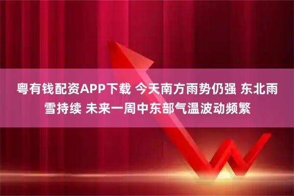 粤有钱配资APP下载 今天南方雨势仍强 东北雨雪持续 未来一周中东部气温波动频繁