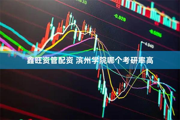 鑫旺资管配资 滨州学院哪个考研率高