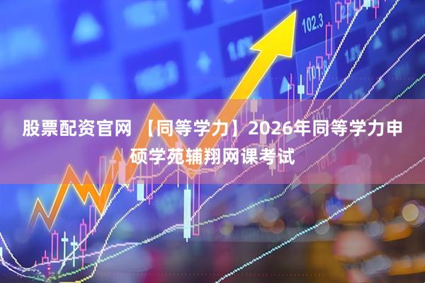 股票配资官网 【同等学力】2026年同等学力申硕学苑辅翔网课考试