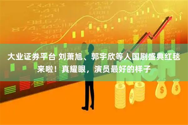 大业证券平台 刘萧旭、郭宇欣等人国剧盛典红毯来啦！真耀眼，演员最好的样子