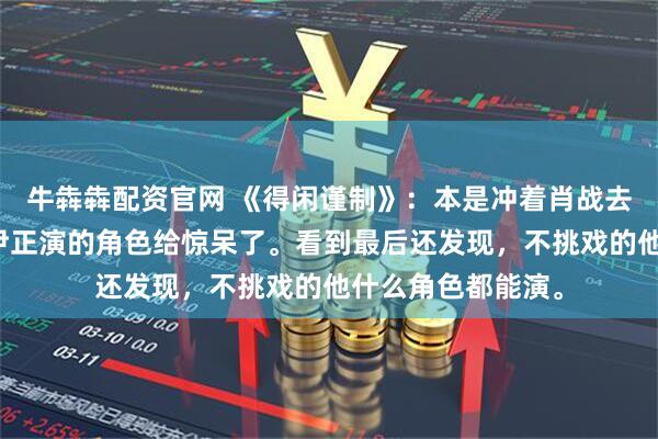 牛犇犇配资官网 《得闲谨制》：本是冲着肖战去看的，没想到被尹正演的角色给惊呆了。看到最后还发现，不挑戏的他什么角色都能演。