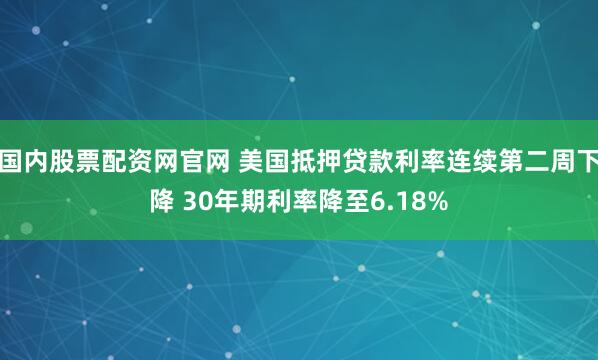 国内股票配资网官网 美国抵押贷款利率连续第二周下降 30年期利率降至6.18%