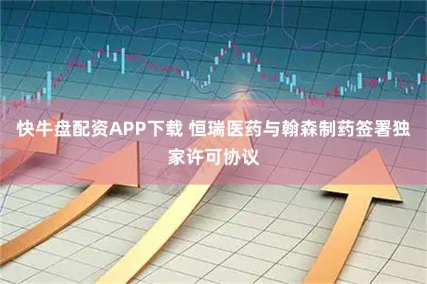 快牛盘配资APP下载 恒瑞医药与翰森制药签署独家许可协议