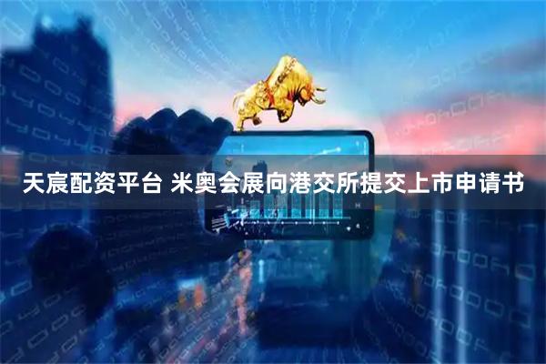 天宸配资平台 米奥会展向港交所提交上市申请书