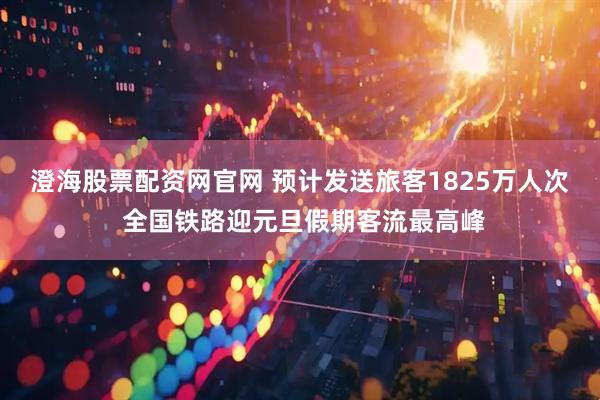 澄海股票配资网官网 预计发送旅客1825万人次 全国铁路迎元旦假期客流最高峰