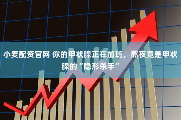 小麦配资官网 你的甲状腺正在加班，熬夜竟是甲状腺的“隐形杀手”