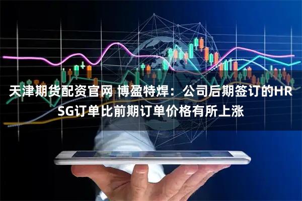 天津期货配资官网 博盈特焊：公司后期签订的HRSG订单比前期订单价格有所上涨